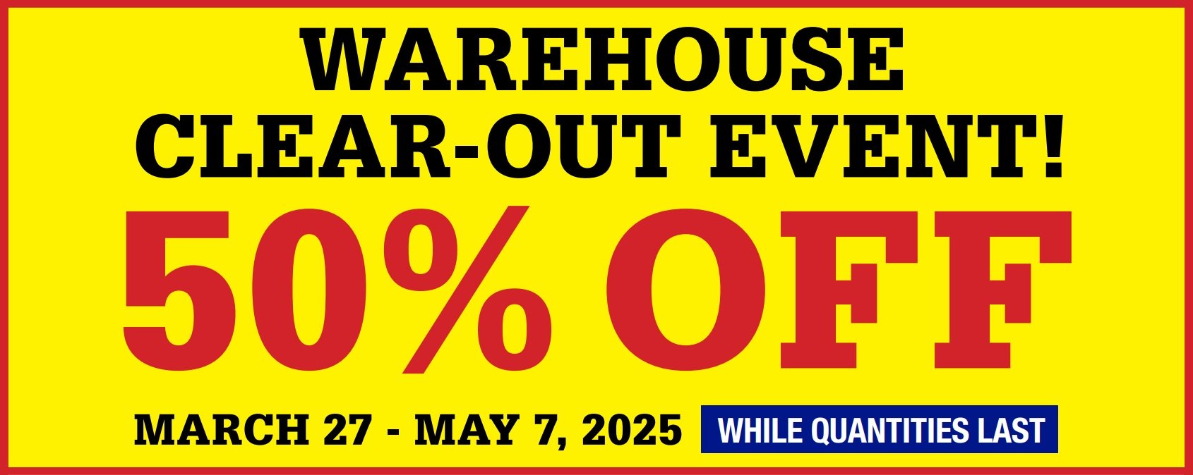 Warehouse clear-out event - 50% off - March 27 - May 7, 2025